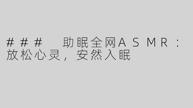 ### 助眠全网ASMR：放松心灵，安然入眠