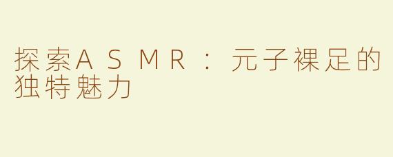 探索ASMR：元子裸足的独特魅力
