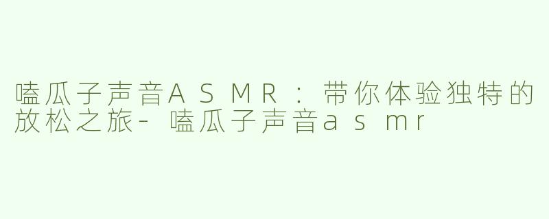 嗑瓜子声音ASMR：带你体验独特的放松之旅-嗑瓜子声音asmr
