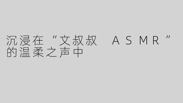 沉浸在“文叔叔 ASMR”的温柔之声中