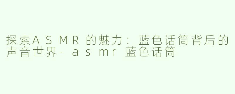 探索ASMR的魅力：蓝色话筒背后的声音世界-asmr蓝色话筒