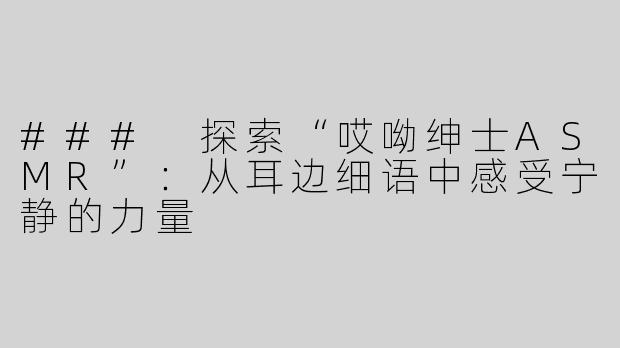 ### 探索“哎呦绅士ASMR”：从耳边细语中感受宁静的力量