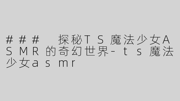 ### 探秘TS魔法少女ASMR的奇幻世界