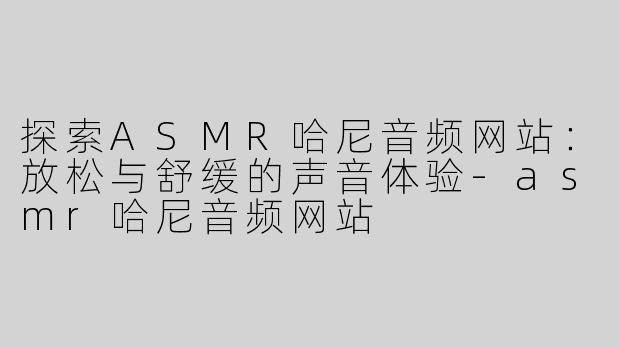 探索ASMR哈尼音频网站：放松与舒缓的声音体验