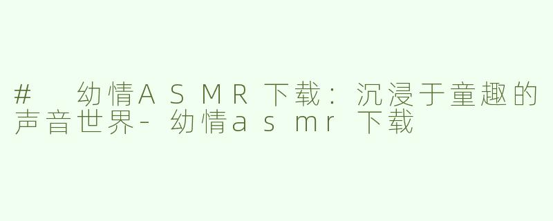 # 幼情ASMR下载：沉浸于童趣的声音世界
