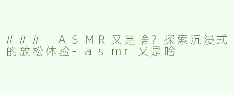 ### ASMR又是啥？探索沉浸式的放松体验