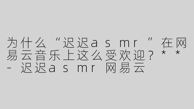 为什么“迟迟asmr”在网易云音乐上这么受欢迎？**