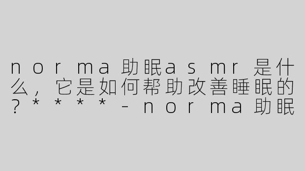 norma助眠asmr是什么，它是如何帮助改善睡眠的？****
