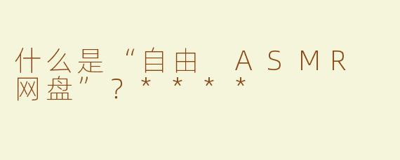 什么是“自由 ASMR 网盘”？****