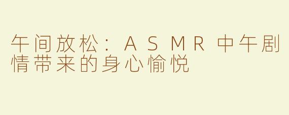 午间放松：ASMR中午剧情带来的身心愉悦