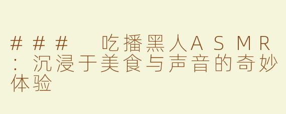 ### 吃播黑人ASMR：沉浸于美食与声音的奇妙体验