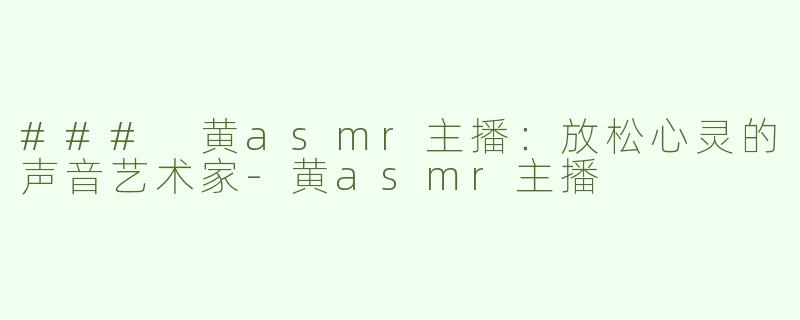 ### 黄asmr主播：放松心灵的声音艺术家-黄asmr主播
