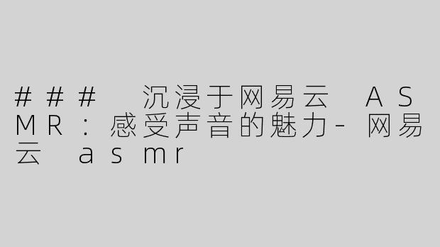 ### 沉浸于网易云 ASMR：感受声音的魅力