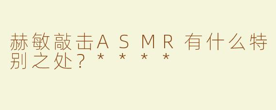赫敏敲击ASMR有什么特别之处？****