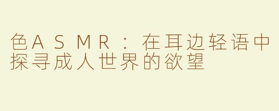 色ASMR：在耳边轻语中探寻成人世界的欲望