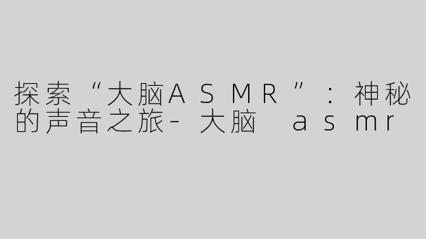 探索“大脑ASMR”：神秘的声音之旅-大脑 asmr