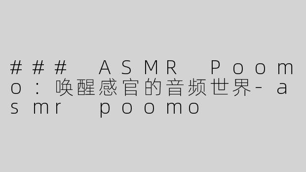 ### ASMR Poomo：唤醒感官的音频世界-asmr poomo