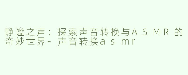 静谧之声：探索声音转换与ASMR的奇妙世界-声音转换asmr