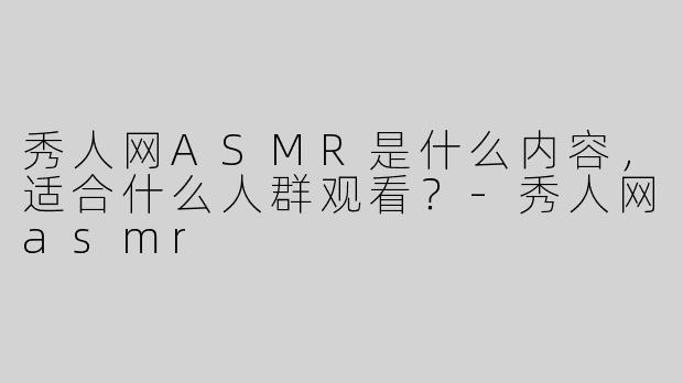 秀人网ASMR是什么内容，适合什么人群观看？