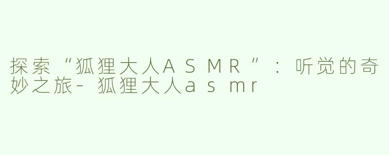 探索“狐狸大人ASMR”：听觉的奇妙之旅-狐狸大人asmr
