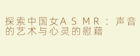 探索中国女ASMR：声音的艺术与心灵的慰藉