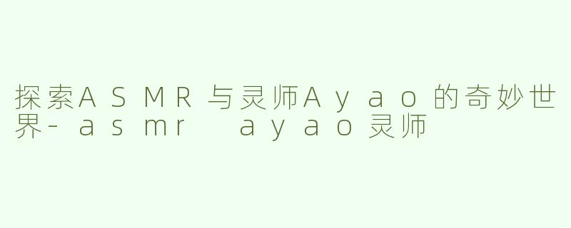 探索ASMR与灵师Ayao的奇妙世界