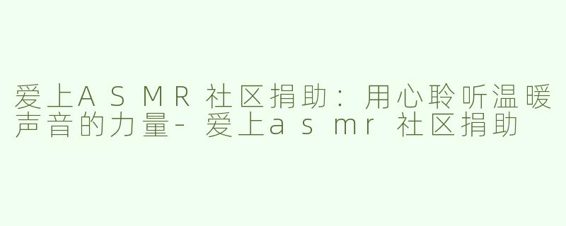 爱上ASMR社区捐助：用心聆听温暖声音的力量-爱上asmr社区捐助