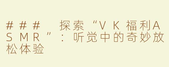 ### 探索“VK福利ASMR”：听觉中的奇妙放松体验