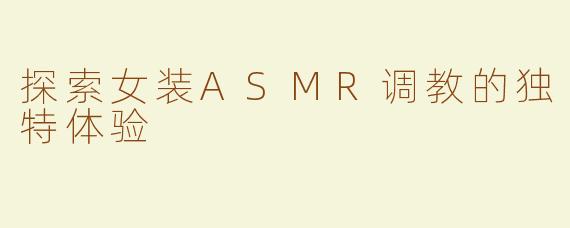 探索女装ASMR调教的独特体验