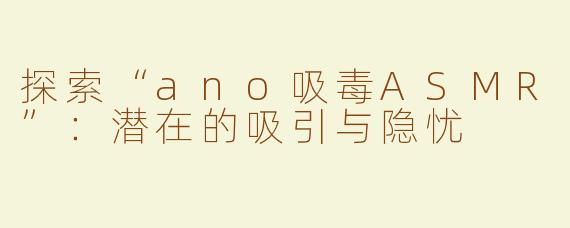探索“ano吸毒ASMR”：潜在的吸引与隐忧