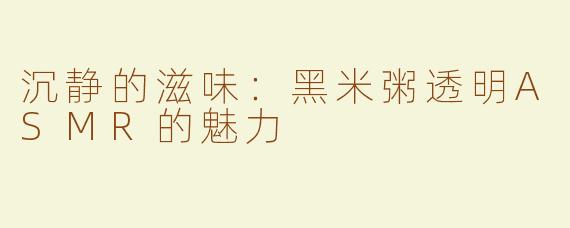 沉静的滋味：黑米粥透明ASMR的魅力