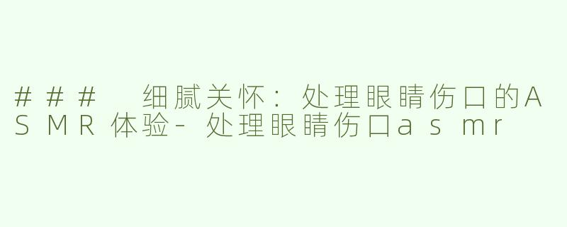 ### 细腻关怀：处理眼睛伤口的ASMR体验-处理眼睛伤口asmr