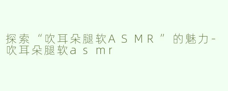 探索“吹耳朵腿软ASMR”的魅力