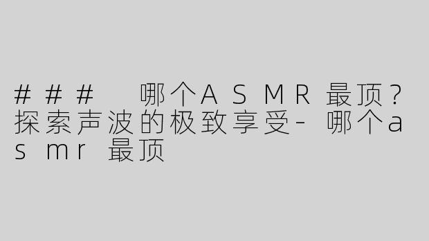 ### 哪个ASMR最顶？探索声波的极致享受-哪个asmr最顶