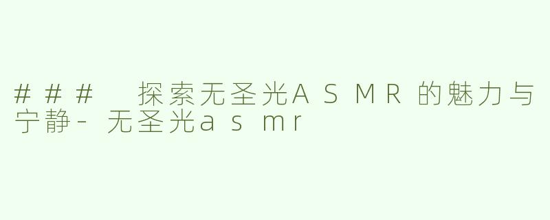 ### 探索无圣光ASMR的魅力与宁静-无圣光asmr