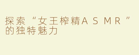 探索“女王榨精ASMR”的独特魅力