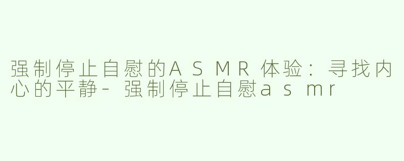 强制停止自慰的ASMR体验：寻找内心的平静-强制停止自慰asmr