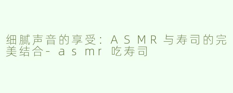 细腻声音的享受：ASMR与寿司的完美结合-asmr吃寿司