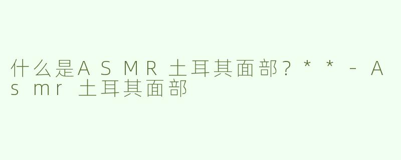 什么是ASMR土耳其面部？**