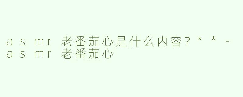 asmr老番茄心是什么内容？**