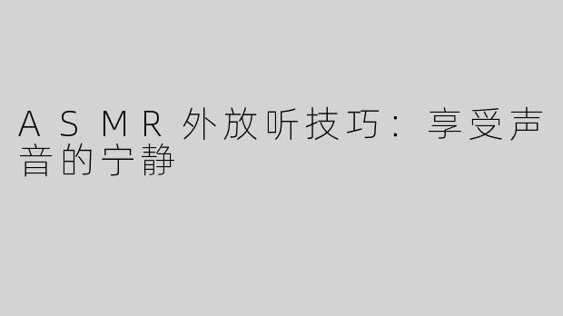 ASMR外放听技巧：享受声音的宁静