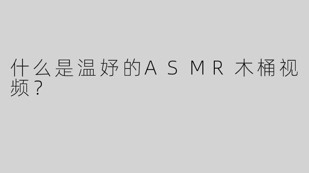 什么是温妤的ASMR木桶视频？