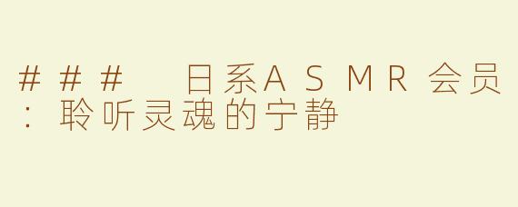 ### 日系ASMR会员：聆听灵魂的宁静