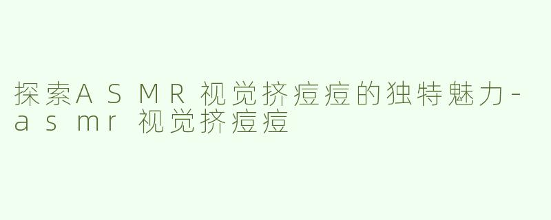 探索ASMR视觉挤痘痘的独特魅力-asmr视觉挤痘痘