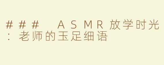 ### ASMR放学时光：老师的玉足细语