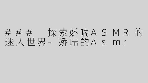 ### 探索娇喘ASMR的迷人世界-娇喘的Asmr