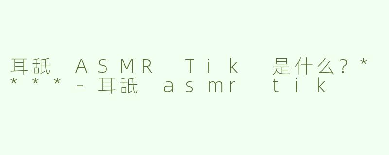耳舐 ASMR Tik 是什么？****