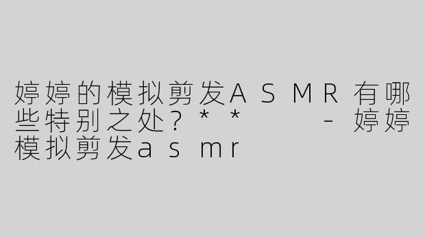 婷婷的模拟剪发ASMR有哪些特别之处？**  