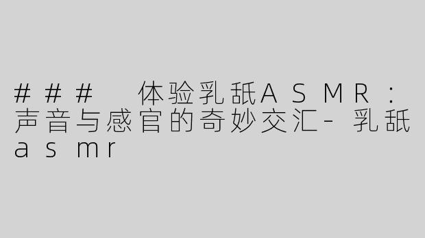 ### 体验乳舐ASMR：声音与感官的奇妙交汇