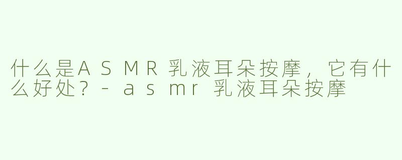 什么是ASMR乳液耳朵按摩，它有什么好处？